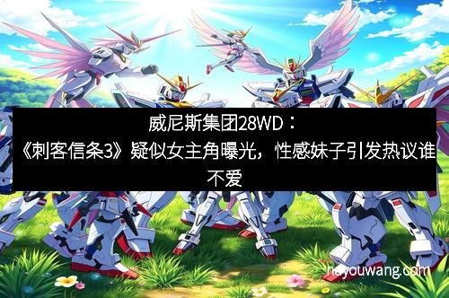 威尼斯集团28WD：《刺客信条3》疑似女主角曝光，性感妹子引发热议谁不爱