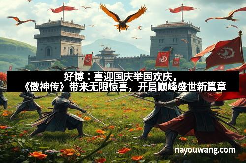 好博：喜迎国庆举国欢庆，《傲神传》带来无限惊喜，开启巅峰盛世新篇章