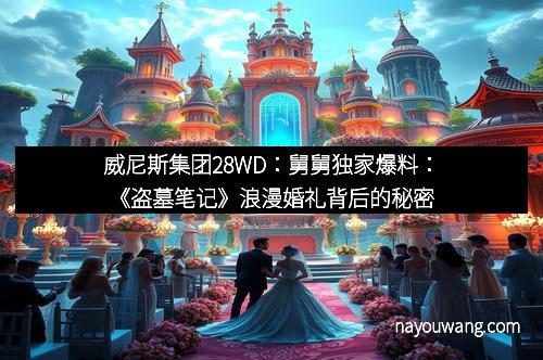 威尼斯集团28WD：舅舅独家爆料：《盗墓笔记》浪漫婚礼背后的秘密