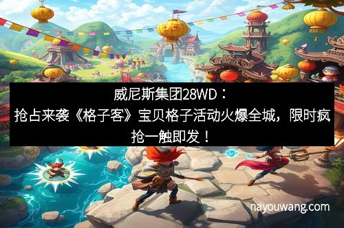 威尼斯集团28WD：抢占来袭《格子客》宝贝格子活动火爆全城，限时疯抢一触即发！