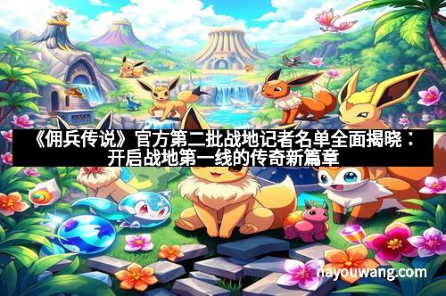 《佣兵传说》官方第二批战地记者名单全面揭晓：开启战地第一线的传奇新篇章