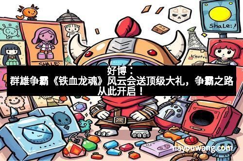 好博：群雄争霸《铁血龙魂》风云会送顶级大礼，争霸之路从此开启！