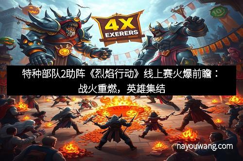 特种部队2助阵《烈焰行动》线上赛火爆前瞻：战火重燃，英雄集结
