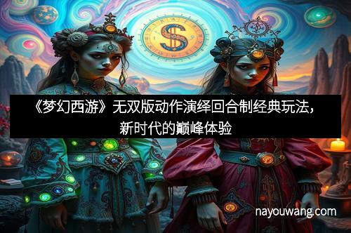 《梦幻西游》无双版动作演绎回合制经典玩法，新时代的巅峰体验