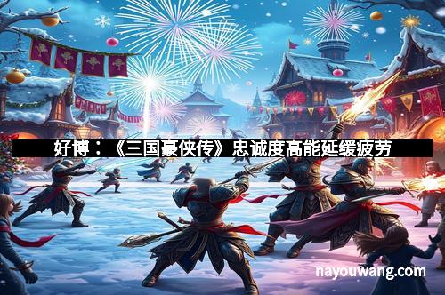 好博：《三国豪侠传》忠诚度高能延缓疲劳