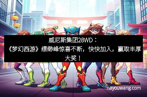 威尼斯集团28WD：《梦幻西游》缥缈峰惊喜不断，快快加入，赢取丰厚大奖！